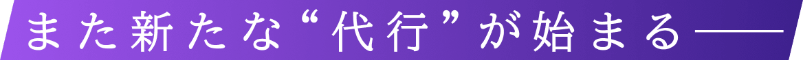 また新たな“代行”が始まる──